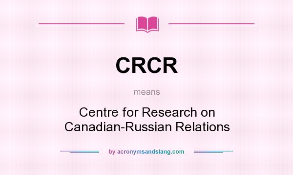 What does CRCR mean? It stands for Centre for Research on Canadian-Russian Relations
