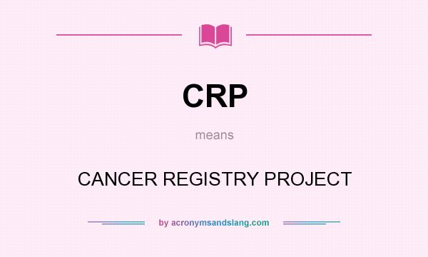 What does CRP mean? It stands for CANCER REGISTRY PROJECT