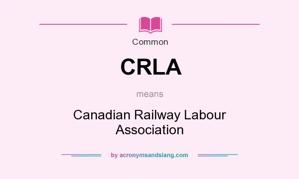 What does CRLA mean? It stands for Canadian Railway Labour Association