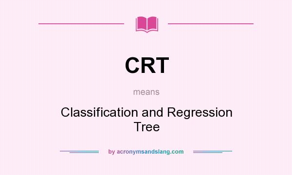 What does CRT mean? It stands for Classification and Regression Tree