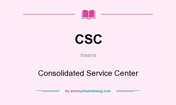 What does CSC mean? It stands for Consolidated Service Center