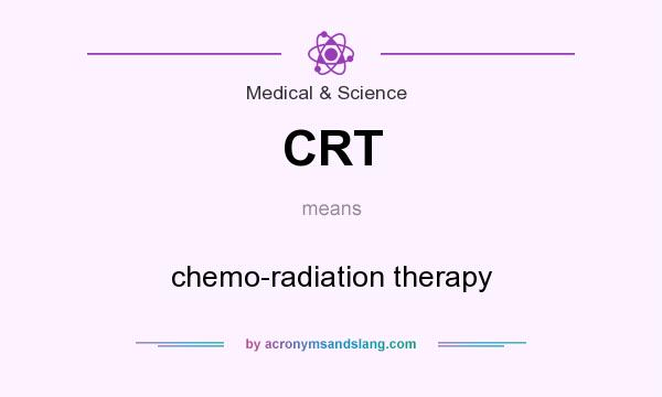 What does CRT mean? It stands for chemo-radiation therapy