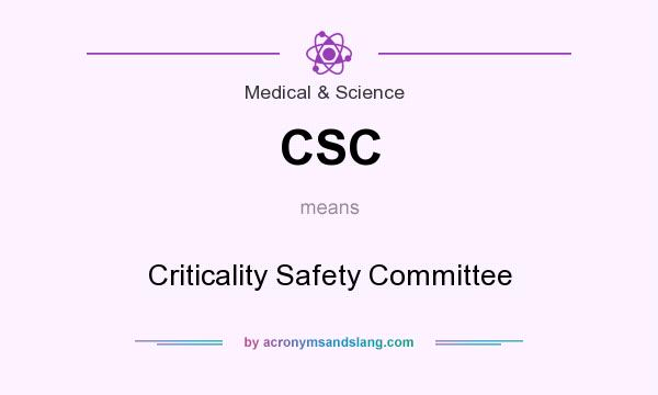 What does CSC mean? It stands for Criticality Safety Committee