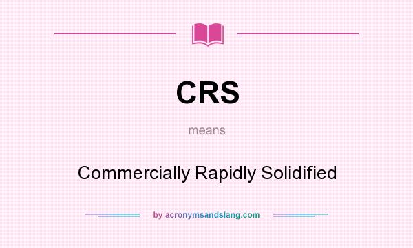 What does CRS mean? It stands for Commercially Rapidly Solidified