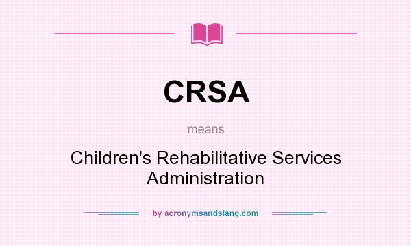 What does CRSA mean? It stands for Children`s Rehabilitative Services Administration