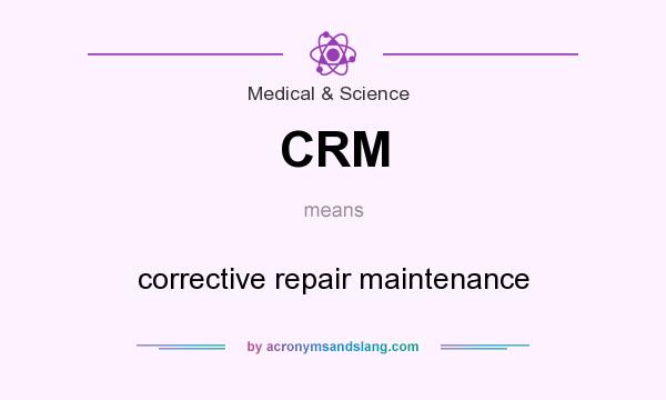 What does CRM mean? It stands for corrective repair maintenance