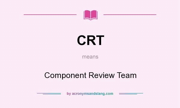What does CRT mean? It stands for Component Review Team