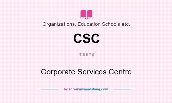 What does CSC mean? It stands for Corporate Services Centre