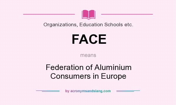What does FACE mean? It stands for Federation of Aluminium Consumers in Europe