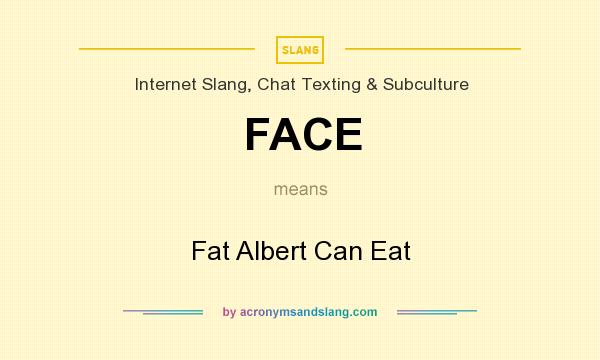 What does FACE mean? It stands for Fat Albert Can Eat