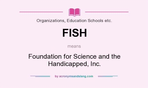 What does FISH mean? It stands for Foundation for Science and the Handicapped, Inc.
