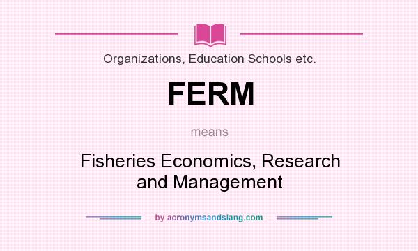 What does FERM mean? It stands for Fisheries Economics, Research and Management