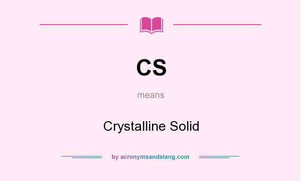 What does CS mean? It stands for Crystalline Solid