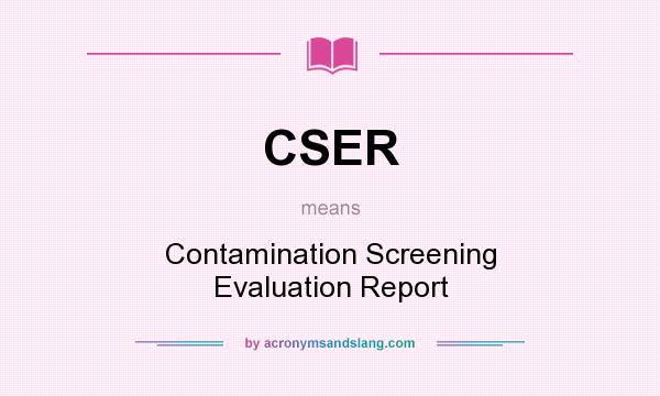 What does CSER mean? It stands for Contamination Screening Evaluation Report