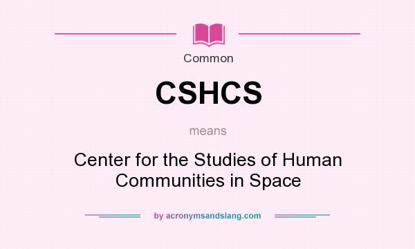 What does CSHCS mean? It stands for Center for the Studies of Human Communities in Space