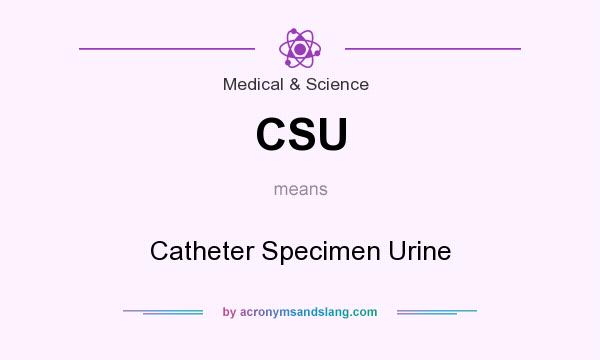 What does CSU mean? It stands for Catheter Specimen Urine