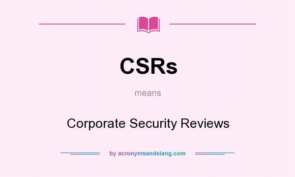 What does CSRs mean? It stands for Corporate Security Reviews