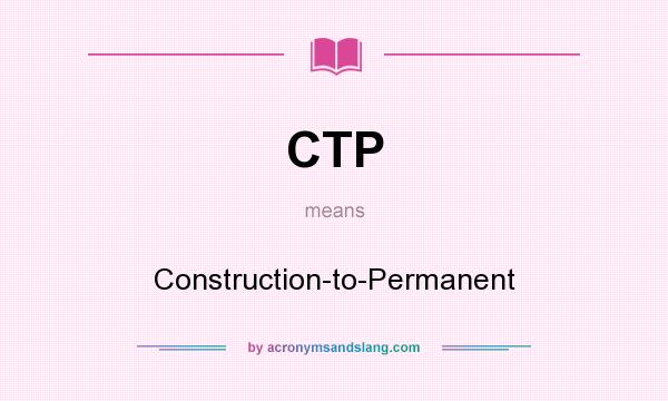 What does CTP mean? It stands for Construction-to-Permanent
