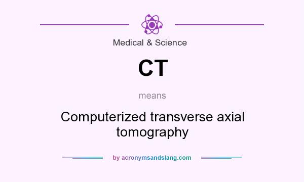 What does CT mean? It stands for Computerized transverse axial tomography