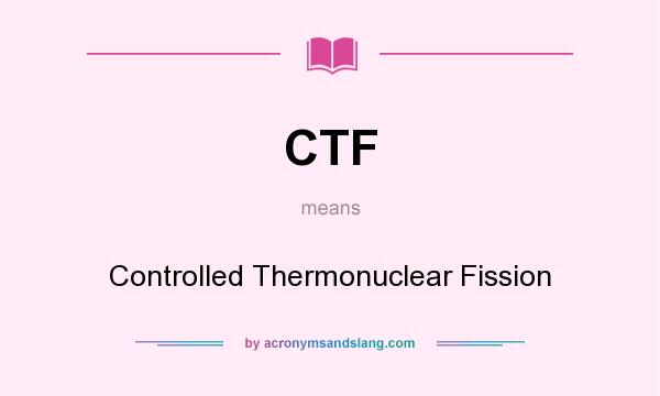 What does CTF mean? It stands for Controlled Thermonuclear Fission