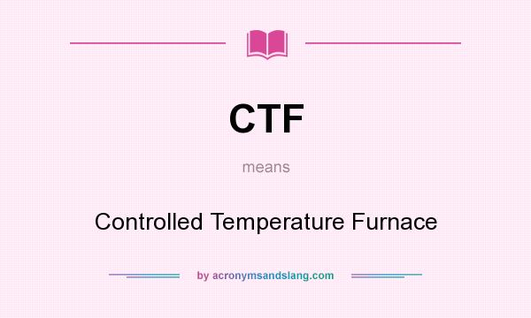 What does CTF mean? It stands for Controlled Temperature Furnace