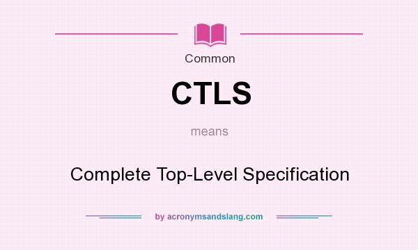 What does CTLS mean? It stands for Complete Top-Level Specification
