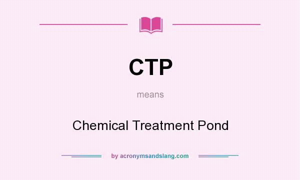 What does CTP mean? It stands for Chemical Treatment Pond