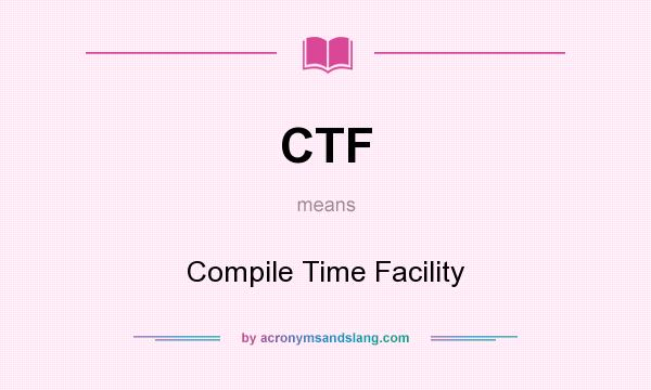 What does CTF mean? It stands for Compile Time Facility