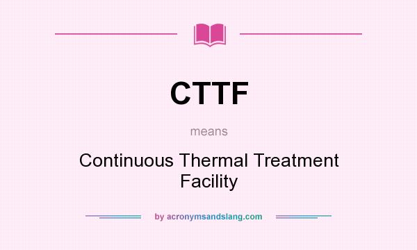 What does CTTF mean? It stands for Continuous Thermal Treatment Facility