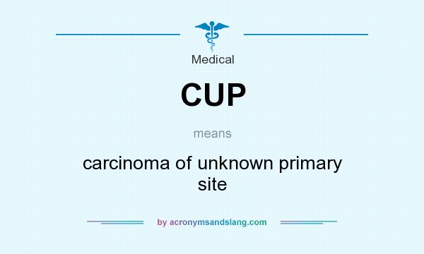 What does CUP mean? It stands for carcinoma of unknown primary site