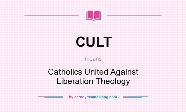 What does CULT mean? It stands for Catholics United Against Liberation Theology