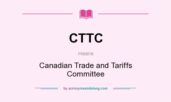 What does CTTC mean? It stands for Canadian Trade and Tariffs Committee