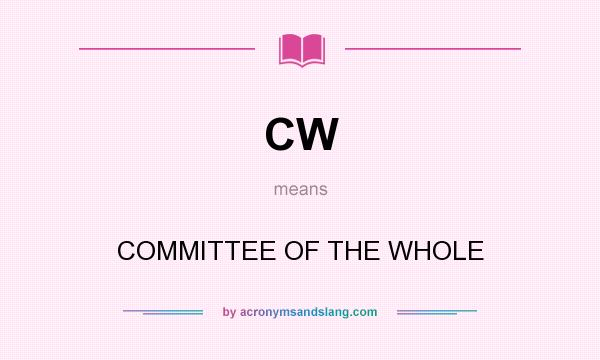 What does CW mean? It stands for COMMITTEE OF THE WHOLE