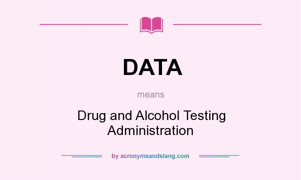 What does DATA mean? It stands for Drug and Alcohol Testing Administration