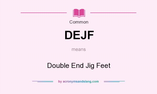 What does DEJF mean? It stands for Double End Jig Feet