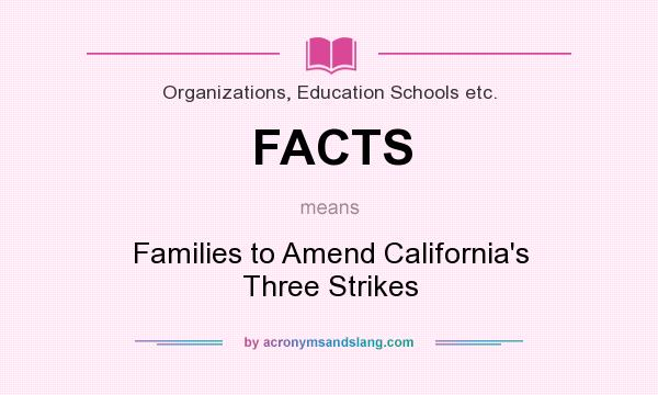 What does FACTS mean? It stands for Families to Amend California`s Three Strikes
