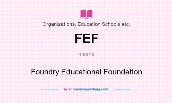 What does FEF mean? It stands for Foundry Educational Foundation