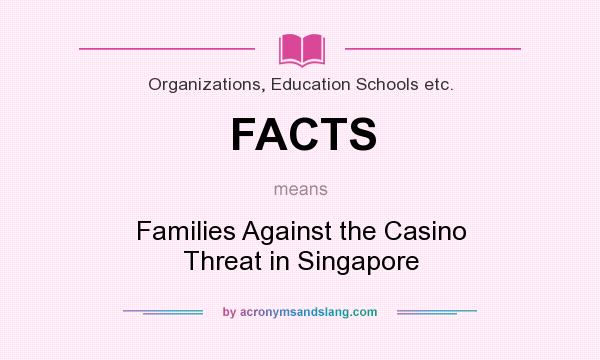 What does FACTS mean? It stands for Families Against the Casino Threat in Singapore