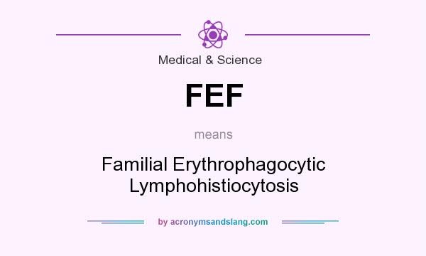 What does FEF mean? It stands for Familial Erythrophagocytic Lymphohistiocytosis
