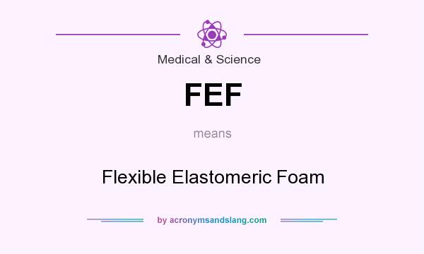 What does FEF mean? It stands for Flexible Elastomeric Foam