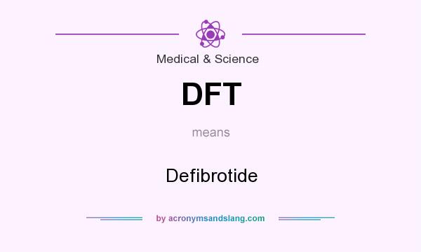 What does DFT mean? It stands for Defibrotide