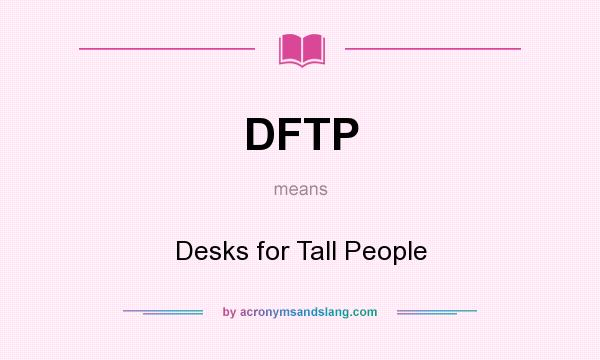 What does DFTP mean? It stands for Desks for Tall People