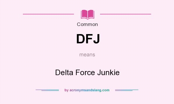 What does DFJ mean? It stands for Delta Force Junkie