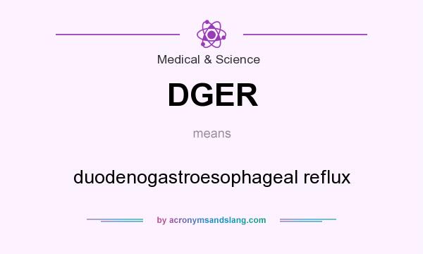 What does DGER mean? It stands for duodenogastroesophageal reflux