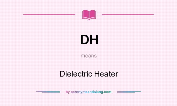 What does DH mean? It stands for Dielectric Heater