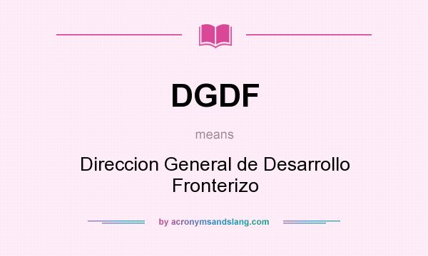 What does DGDF mean? It stands for Direccion General de Desarrollo Fronterizo