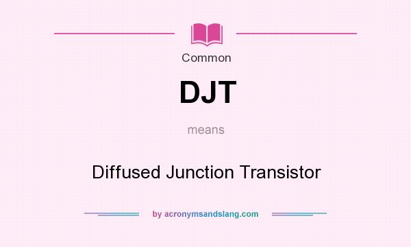 What does DJT mean? It stands for Diffused Junction Transistor