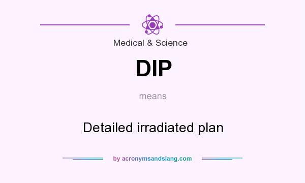 What does DIP mean? It stands for Detailed irradiated plan