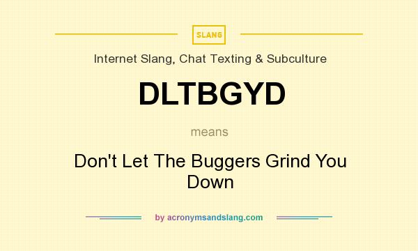 What does DLTBGYD mean? It stands for Don`t Let The Buggers Grind You Down
