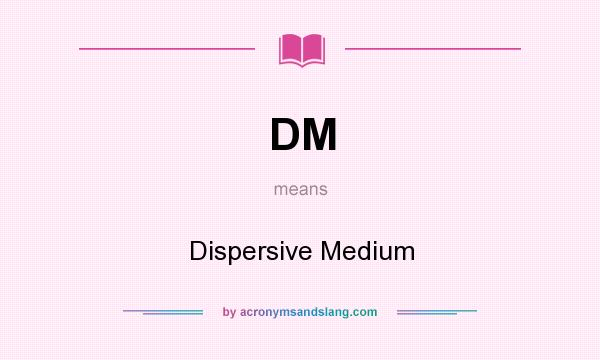 What does DM mean? It stands for Dispersive Medium